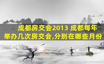 成都房交会2013 成都每年举办几次房交会,分别在哪些月份